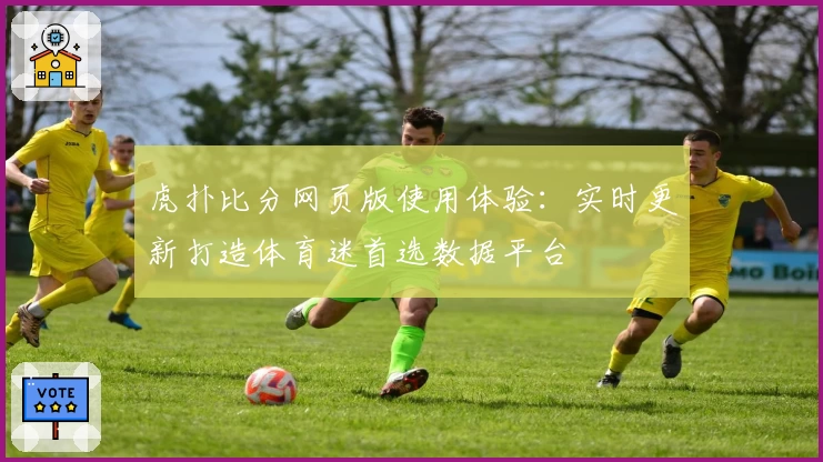 虎扑比分网页版使用体验：实时更新打造体育迷首选数据平台