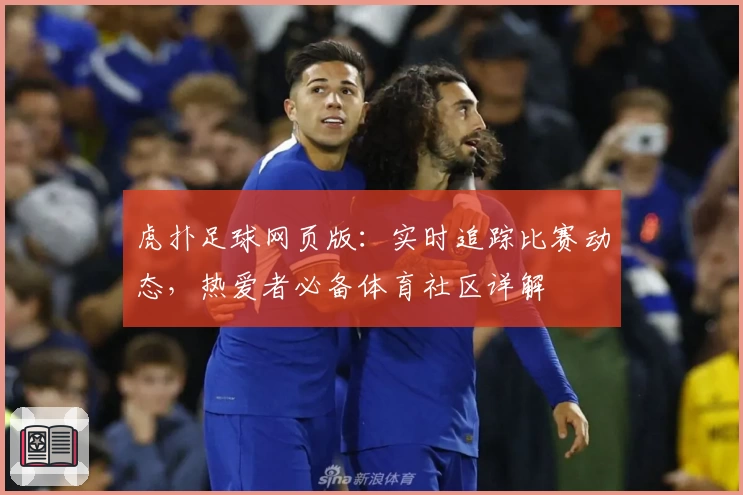 虎扑足球网页版：实时追踪比赛动态，热爱者必备体育社区详解