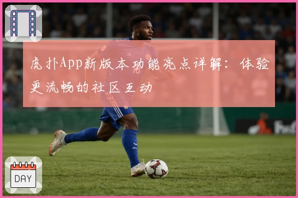 虎扑App新版本功能亮点详解：体验更流畅的社区互动