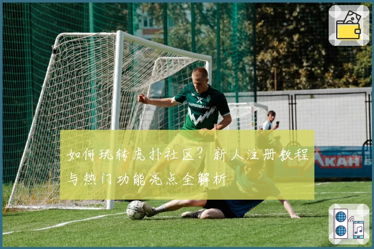 如何玩转虎扑社区？新人注册教程与热门功能亮点全解析