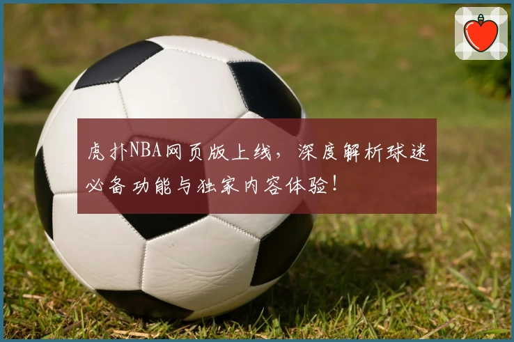 虎扑NBA网页版上线，深度解析球迷必备功能与独家内容体验！
