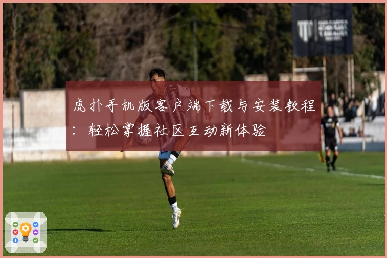 虎扑手机版客户端下载与安装教程：轻松掌握社区互动新体验