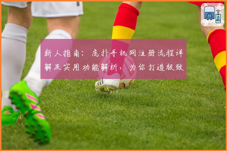 新人指南:虎扑手机网注册流程详解及实用功能解析,为你打造极致体育互动体验