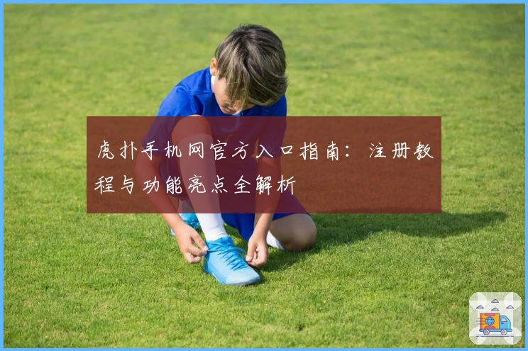 虎扑手机网官方入口指南：注册教程与功能亮点全解析