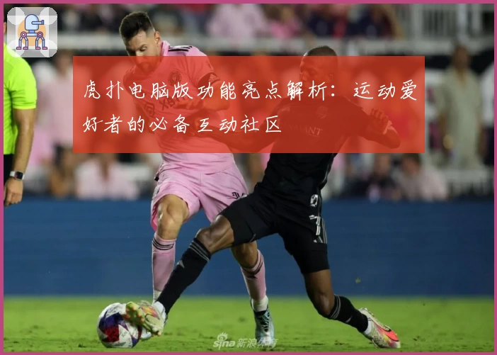虎扑电脑版功能亮点解析：运动爱好者的必备互动社区