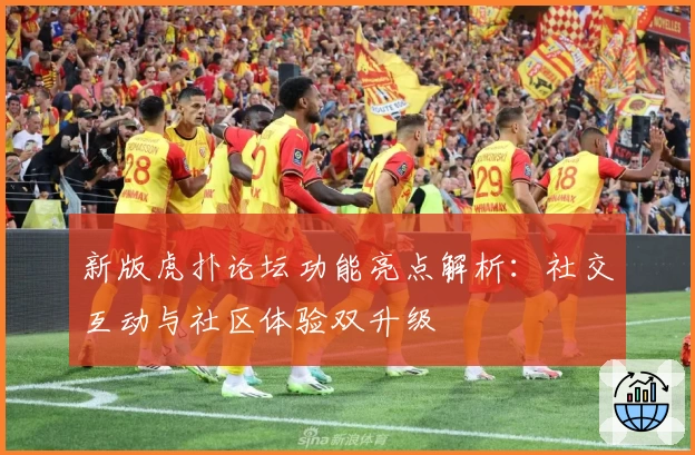 新版虎扑论坛功能亮点解析：社交互动与社区体验双升级