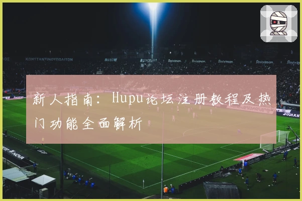 新人指南：Hupu论坛注册教程及热门功能全面解析