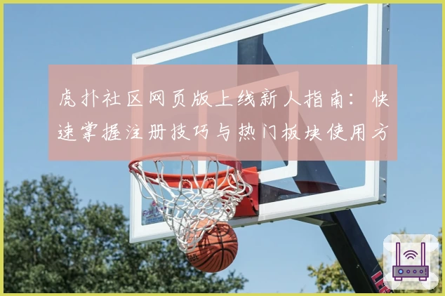 虎扑社区网页版上线新人指南：快速掌握注册技巧与热门板块使用方法