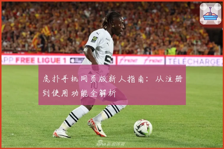 虎扑手机网页版新人指南：从注册到使用功能全解析
