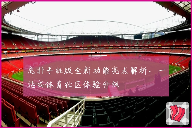 虎扑手机版全新功能亮点解析，一站式体育社区体验升级
