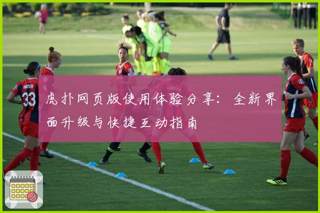 虎扑网页版使用体验分享：全新界面升级与快捷互动指南