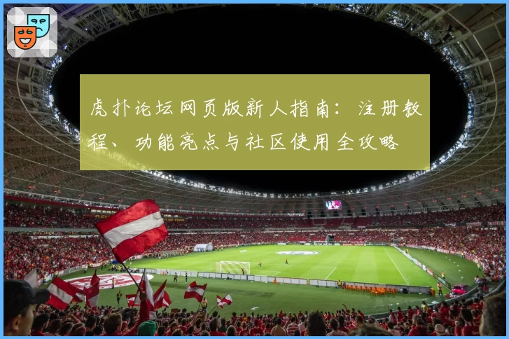 虎扑论坛网页版新人指南：注册教程、功能亮点与社区使用全攻略