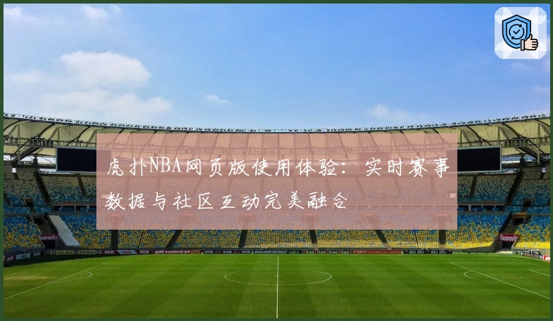 虎扑NBA网页版使用体验：实时赛事数据与社区互动完美融合
