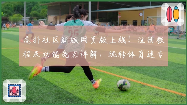 虎扑社区新版网页版上线！注册教程及功能亮点详解，玩转体育迷专属交流平台
