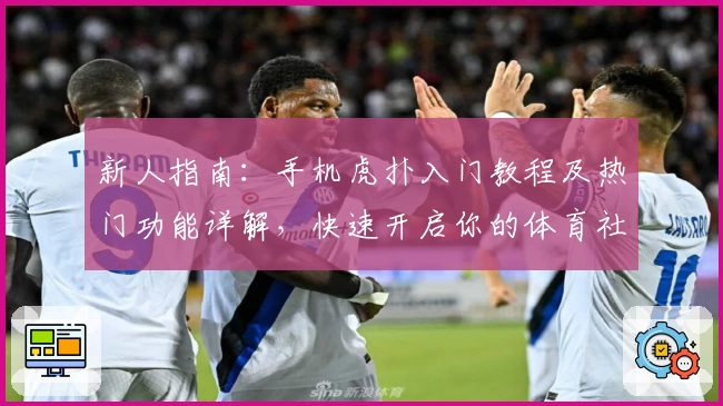 新人指南：手机虎扑入门教程及热门功能详解，快速开启你的体育社区之旅