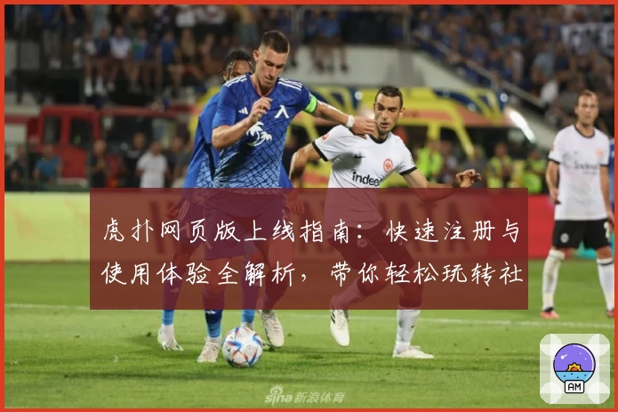 虎扑网页版上线指南：快速注册与使用体验全解析，带你轻松玩转社区新功能