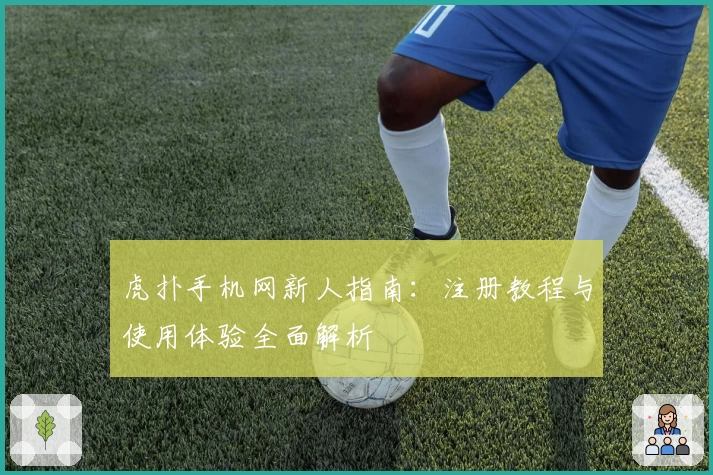 虎扑手机网新人指南：注册教程与使用体验全面解析