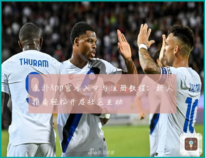 虎扑App官方入口与注册教程：新人指南轻松开启社区互动
