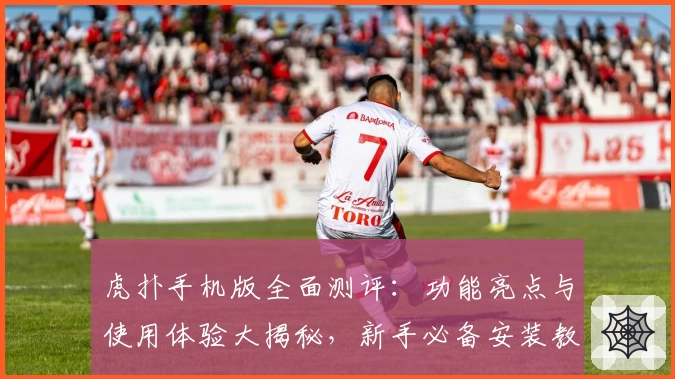 虎扑手机版全面测评：功能亮点与使用体验大揭秘，新手必备安装教程奉上