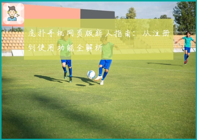 虎扑手机网页版新人指南：从注册到使用功能全解析