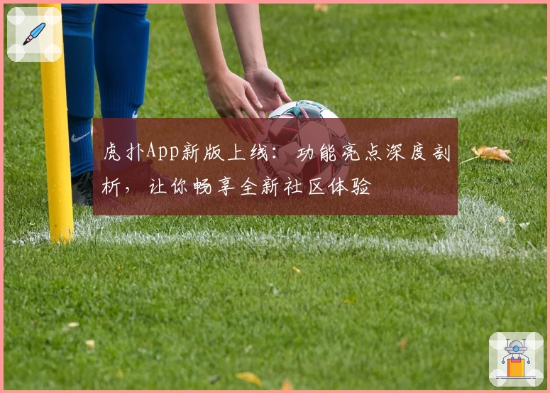 虎扑App新版上线：功能亮点深度剖析，让你畅享全新社区体验