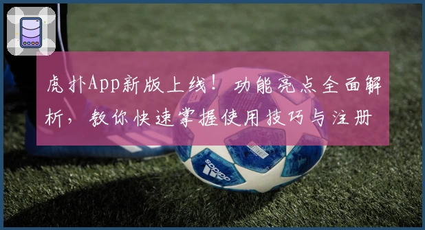 虎扑App新版上线！功能亮点全面解析，教你快速掌握使用技巧与注册教程