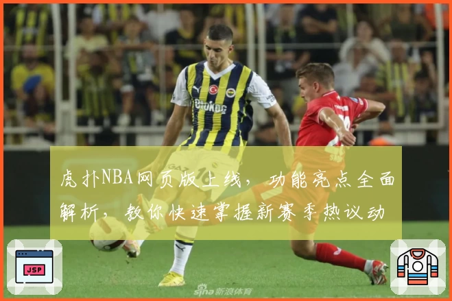 虎扑NBA网页版上线，功能亮点全面解析，教你快速掌握新赛季热议动态