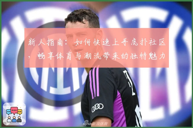 新人指南：如何快速上手虎扑社区，畅享体育与潮流带来的独特魅力