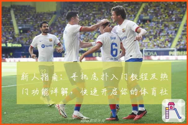 新人指南：手机虎扑入门教程及热门功能详解，快速开启你的体育社区之旅