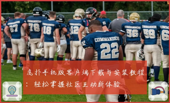 虎扑手机版客户端下载与安装教程：轻松掌握社区互动新体验