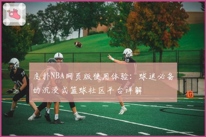 虎扑NBA网页版使用体验：球迷必备的沉浸式篮球社区平台详解