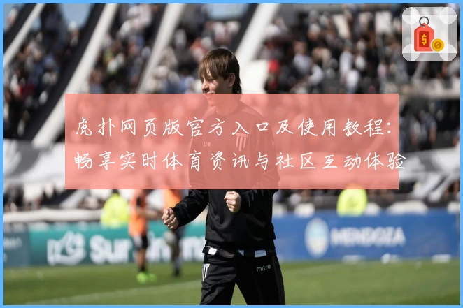 虎扑网页版官方入口及使用教程：畅享实时体育资讯与社区互动体验