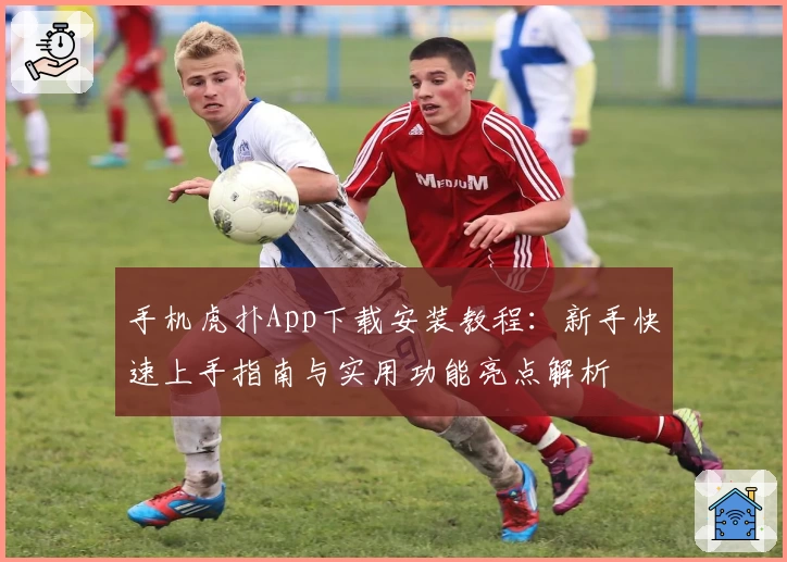 手机虎扑App下载安装教程：新手快速上手指南与实用功能亮点解析