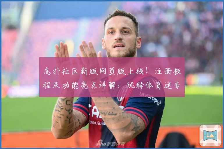 虎扑社区新版网页版上线！注册教程及功能亮点详解，玩转体育迷专属交流平台