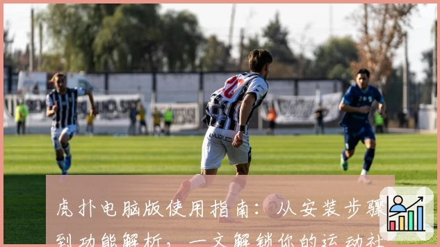 虎扑电脑版使用指南：从安装步骤到功能解析，一文解锁你的运动社区体验