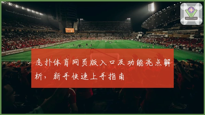 虎扑体育网页版入口及功能亮点解析，新手快速上手指南