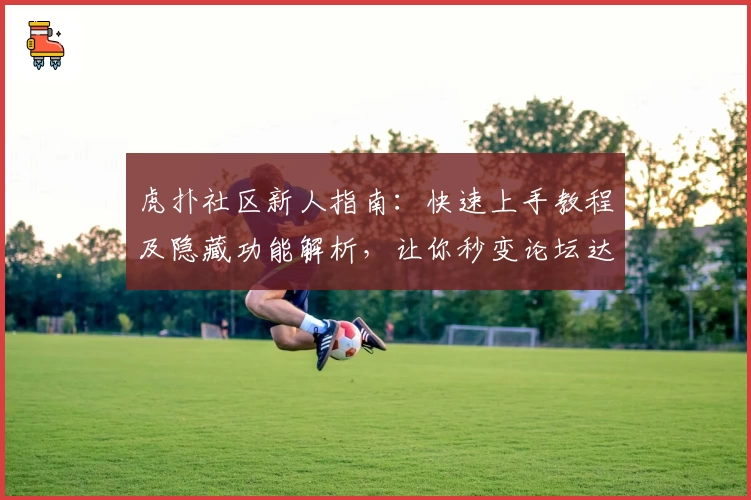虎扑社区新人指南：快速上手教程及隐藏功能解析，让你秒变论坛达人