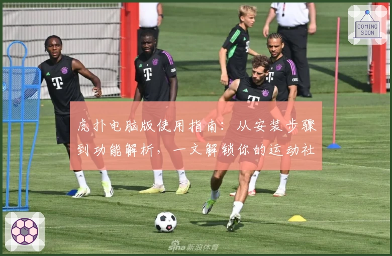虎扑电脑版使用指南：从安装步骤到功能解析，一文解锁你的运动社区体验