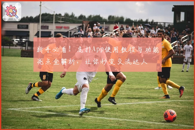 新手必看!虎扑App使用教程与功能亮点全解析,让你秒变交流达人
