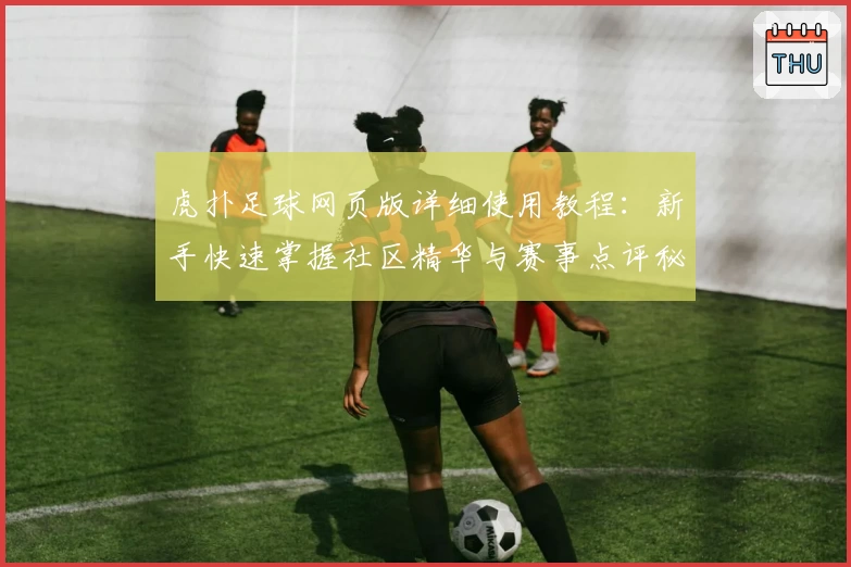 虎扑足球网页版详细使用教程：新手快速掌握社区精华与赛事点评秘诀