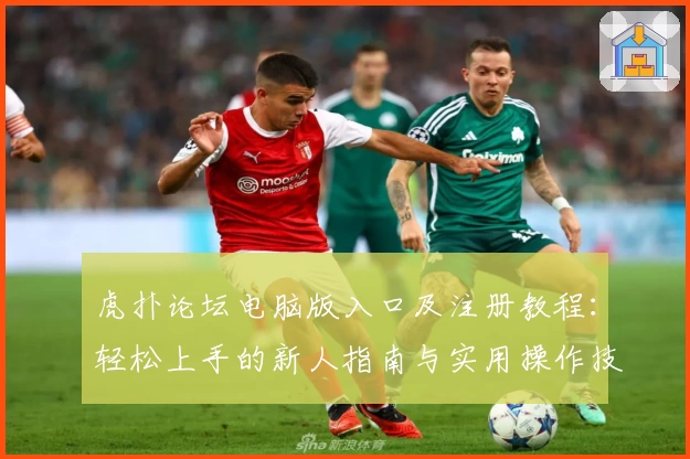 虎扑论坛电脑版入口及注册教程：轻松上手的新人指南与实用操作技巧汇总