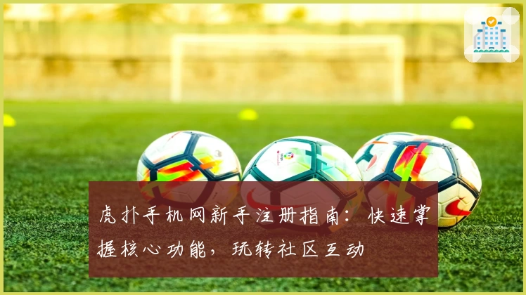 虎扑手机网新手注册指南：快速掌握核心功能，玩转社区互动
