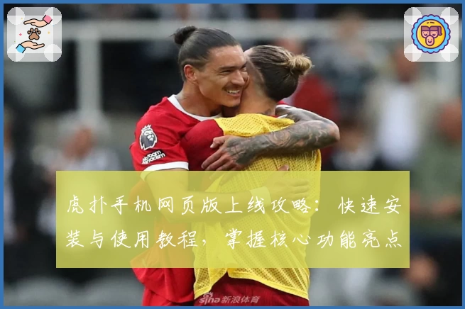 虎扑手机网页版上线攻略：快速安装与使用教程，掌握核心功能亮点