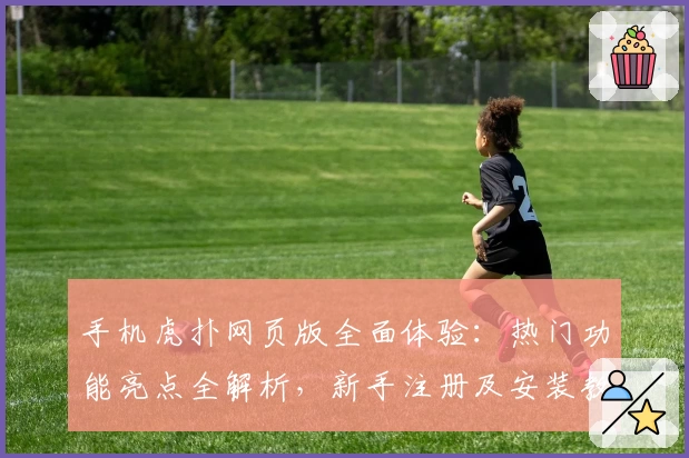 手机虎扑网页版全面体验:热门功能亮点全解析,新手注册及安装教程轻松上手