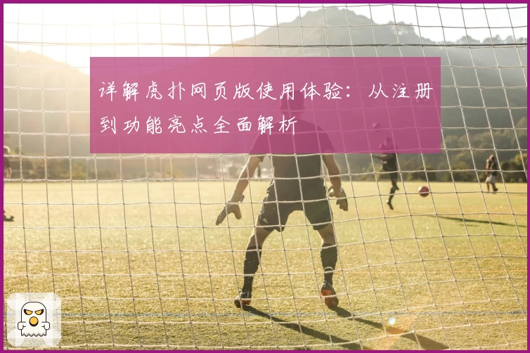 详解虎扑网页版使用体验：从注册到功能亮点全面解析