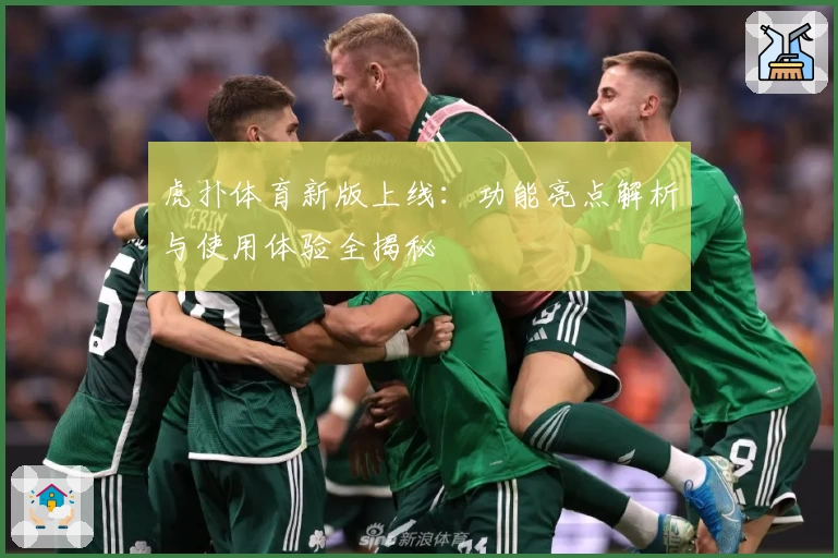 虎扑体育新版上线：功能亮点解析与使用体验全揭秘