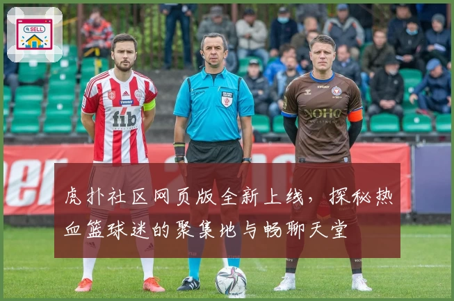 虎扑社区网页版全新上线，探秘热血篮球迷的聚集地与畅聊天堂