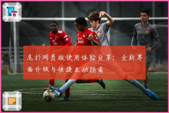 虎扑网页版使用体验分享：全新界面升级与快捷互动指南