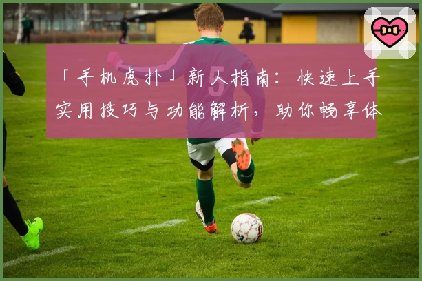 「手机虎扑」新人指南：快速上手实用技巧与功能解析，助你畅享体育社区魅力
