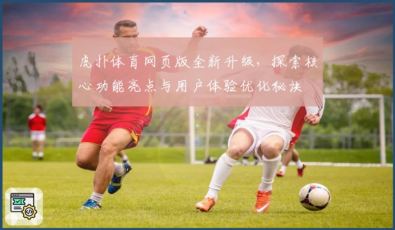 虎扑体育网页版全新升级,探索核心功能亮点与用户体验优化秘诀